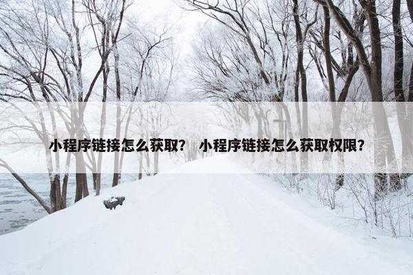 小程序链接怎么获取？ 小程序链接怎么获取权限？