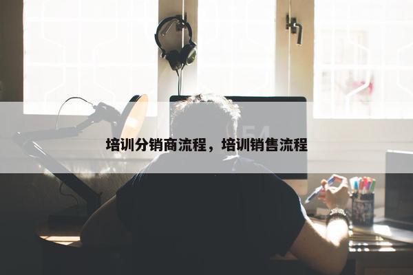 培训分销商流程，培训销售流程