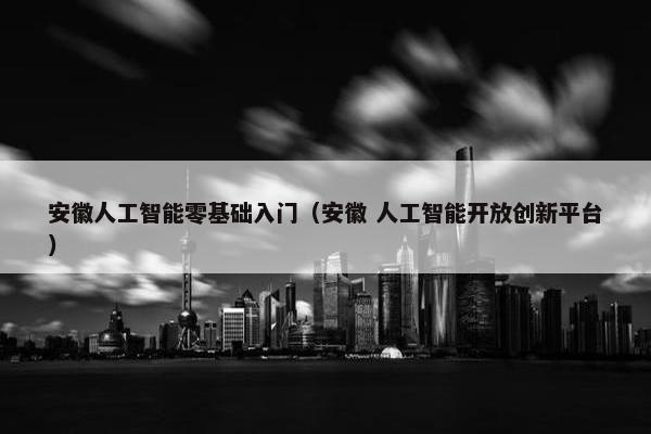 安徽人工智能零基础入门（安徽 人工智能开放创新平台）
