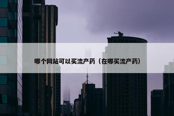 哪个网站可以买流产药（在哪买流产药）
