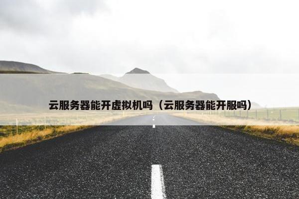 云服务器能开虚拟机吗（云服务器能开服吗）