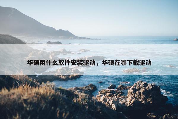 华硕用什么软件安装驱动，华硕在哪下载驱动
