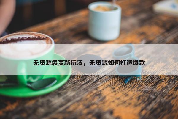 无货源裂变新玩法，无货源如何打造爆款