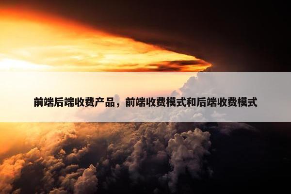 前端后端收费产品，前端收费模式和后端收费模式