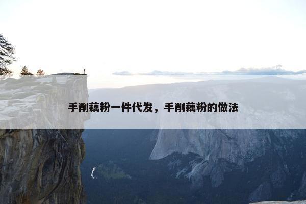 手削藕粉一件代发，手削藕粉的做法