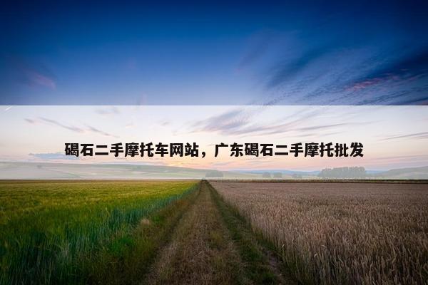 碣石二手摩托车网站，广东碣石二手摩托批发