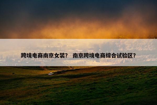 跨境电商南京女装？ 南京跨境电商综合试验区？