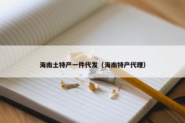 海南土特产一件代发（海南特产代理）