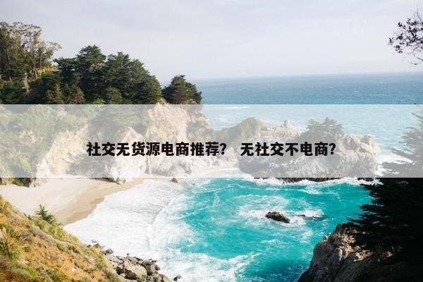 社交无货源电商推荐？ 无社交不电商？