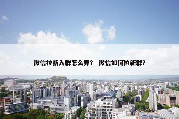 微信拉新入群怎么弄？ 微信如何拉新群？