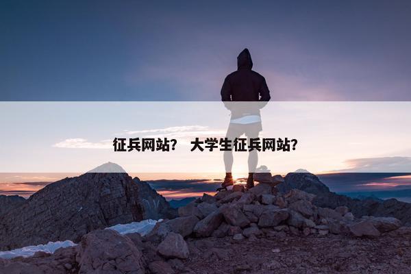 征兵网站？ 大学生征兵网站？
