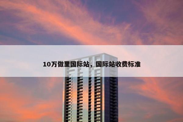 10万做里国际站，国际站收费标准