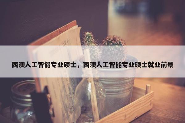 西澳人工智能专业硕士，西澳人工智能专业硕士就业前景