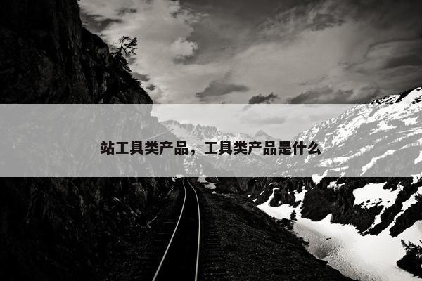 站工具类产品，工具类产品是什么