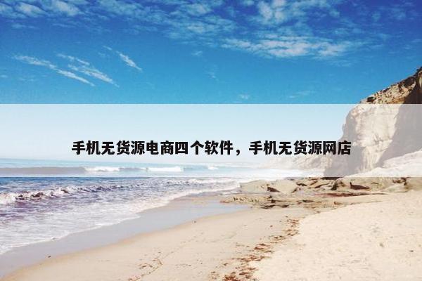 手机无货源电商四个软件，手机无货源网店