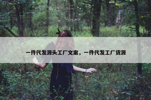 一件代发源头工厂文案，一件代发工厂货源
