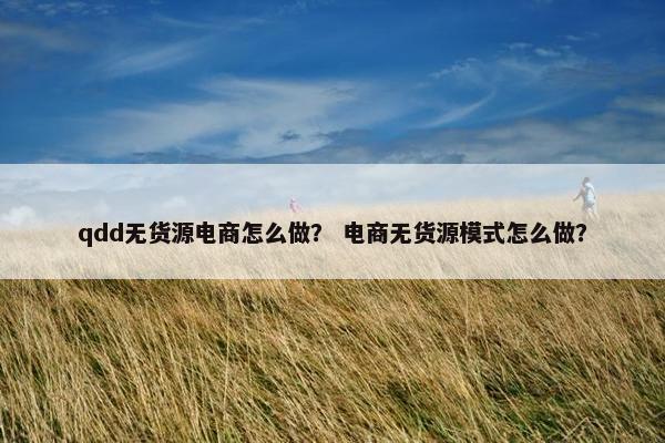 qdd无货源电商怎么做？ 电商无货源模式怎么做？