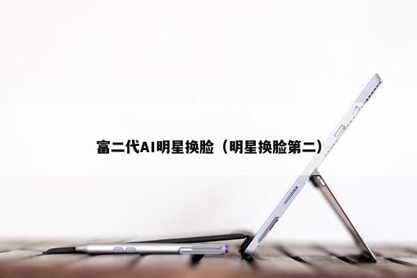 富二代AI明星换脸（明星换脸第二）