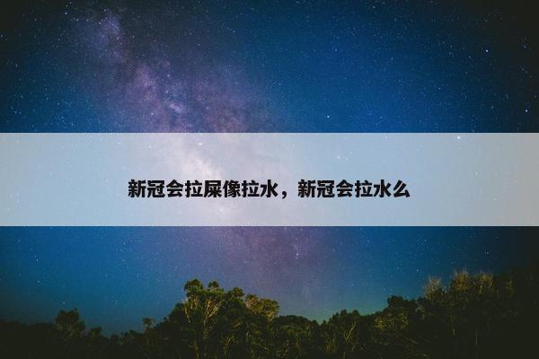 新冠会拉屎像拉水，新冠会拉水么
