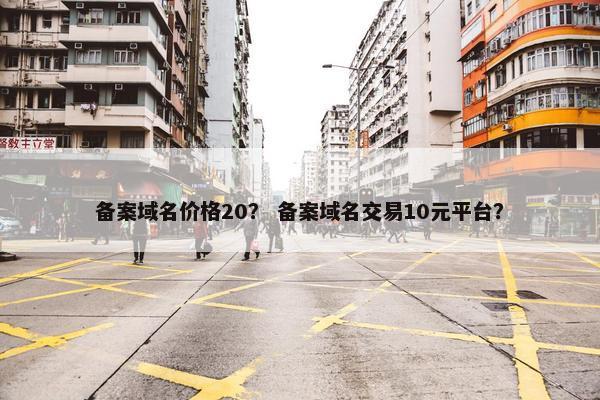 备案域名价格20？ 备案域名交易10元平台？