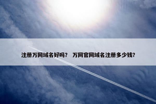 注册万网域名好吗？ 万网官网域名注册多少钱？