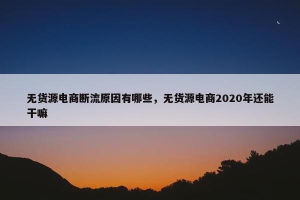 无货源电商断流原因有哪些，无货源电商2020年还能干嘛
