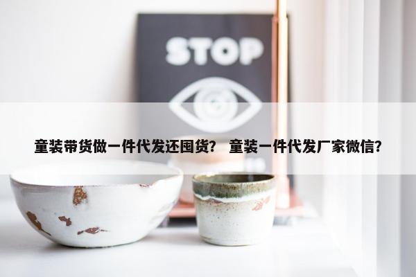 童装带货做一件代发还囤货？ 童装一件代发厂家微信？