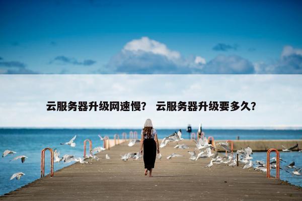 云服务器升级网速慢？ 云服务器升级要多久？