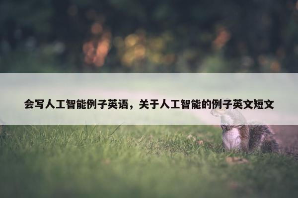 会写人工智能例子英语，关于人工智能的例子英文短文