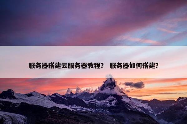 服务器搭建云服务器教程？ 服务器如何搭建？