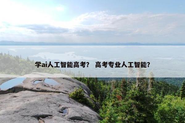 学ai人工智能高考？ 高考专业人工智能？
