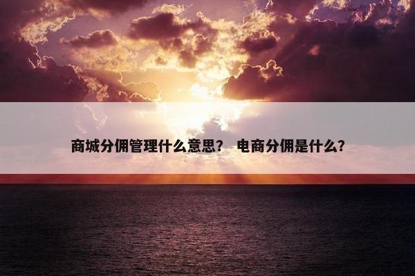 商城分佣管理什么意思？ 电商分佣是什么？