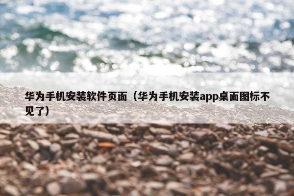 华为手机安装软件页面（华为手机安装app桌面图标不见了）