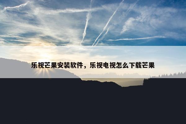 乐视芒果安装软件，乐视电视怎么下载芒果