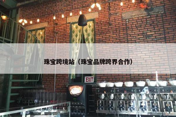 珠宝跨境站（珠宝品牌跨界合作）