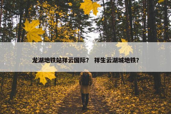 龙湖地铁站祥云国际？ 祥生云湖城地铁？
