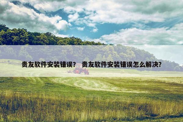 贵友软件安装错误？ 贵友软件安装错误怎么解决？