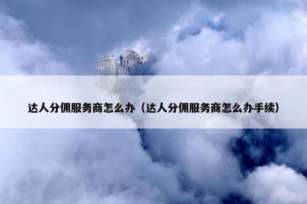 达人分佣服务商怎么办（达人分佣服务商怎么办手续）