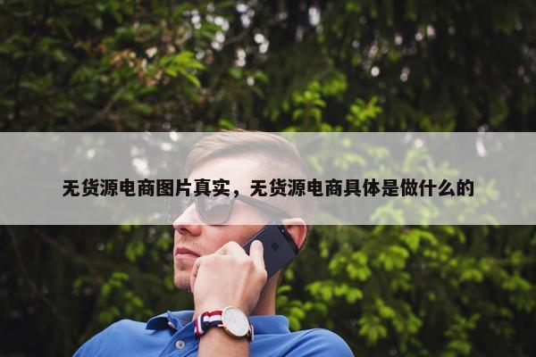 无货源电商图片真实，无货源电商具体是做什么的