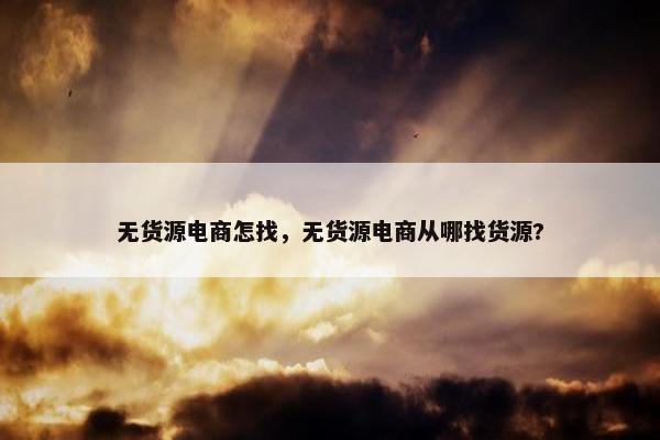 无货源电商怎找，无货源电商从哪找货源?