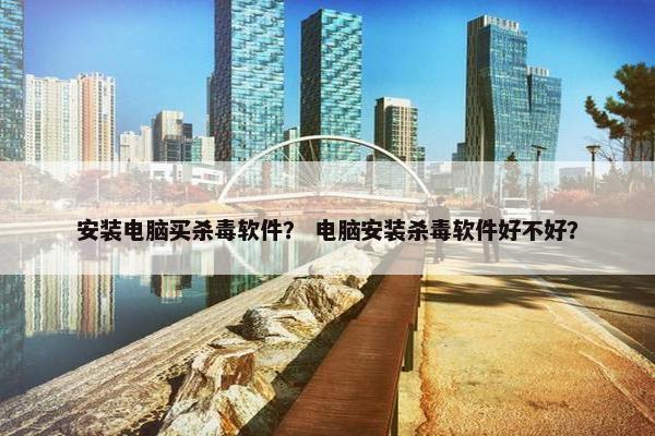 安装电脑买杀毒软件？ 电脑安装杀毒软件好不好？