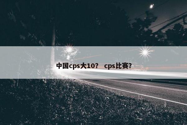 中国cps大10？ cps比赛？