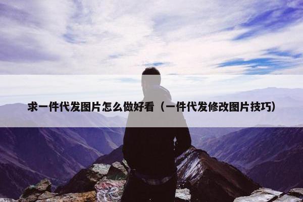 求一件代发图片怎么做好看（一件代发修改图片技巧）