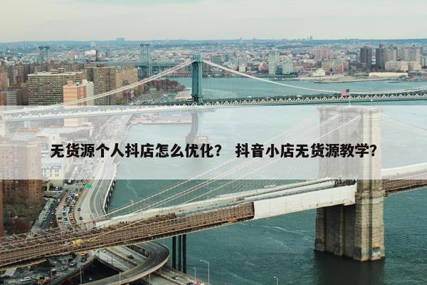无货源个人抖店怎么优化？ 抖音小店无货源教学？