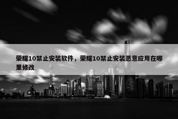 荣耀10禁止安装软件，荣耀10禁止安装恶意应用在哪里修改