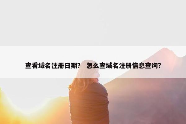 查看域名注册日期？ 怎么查域名注册信息查询？