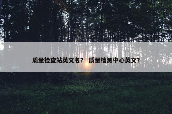 质量检查站英文名？ 质量检测中心英文？