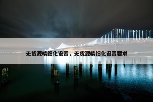 无货源精细化设置，无货源精细化设置要求