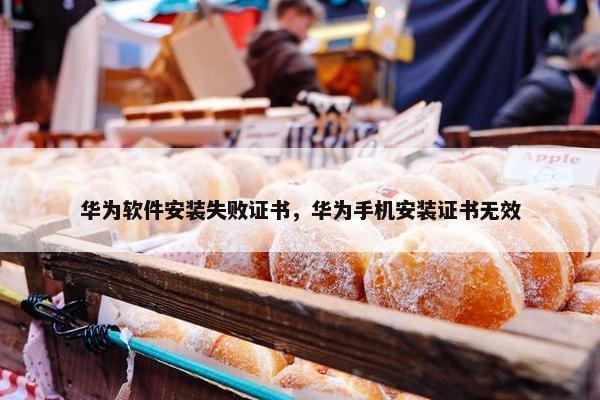 华为软件安装失败证书，华为手机安装证书无效