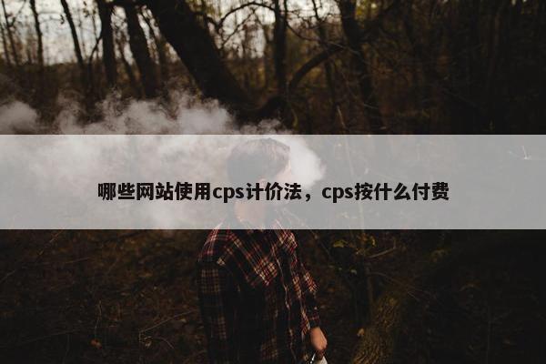 哪些网站使用cps计价法，cps按什么付费
